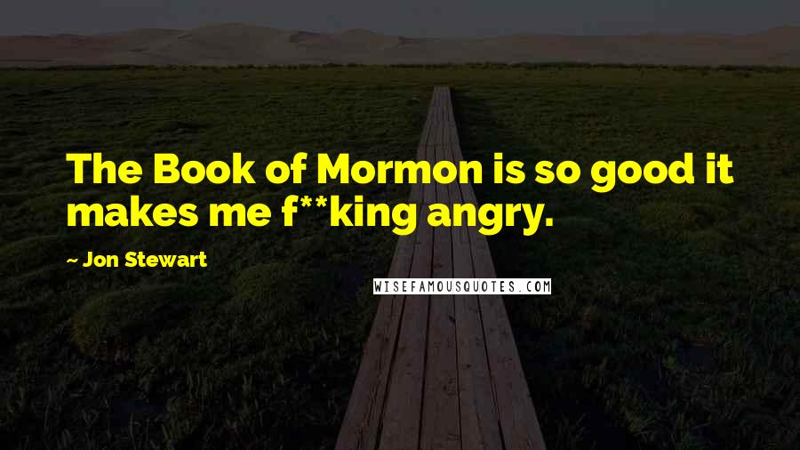 Jon Stewart Quotes: The Book of Mormon is so good it makes me f**king angry.