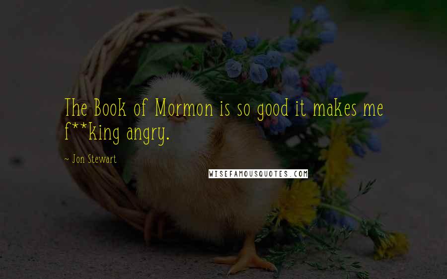 Jon Stewart Quotes: The Book of Mormon is so good it makes me f**king angry.