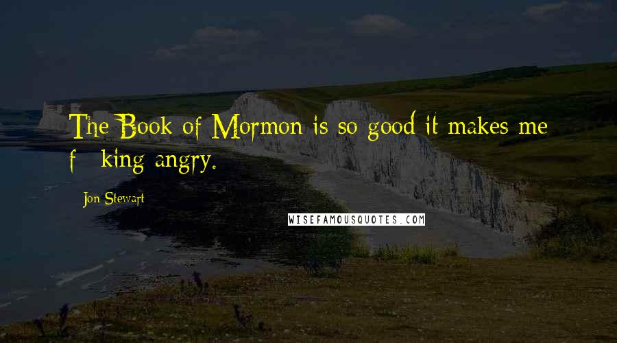 Jon Stewart Quotes: The Book of Mormon is so good it makes me f**king angry.