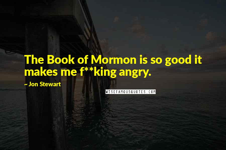 Jon Stewart Quotes: The Book of Mormon is so good it makes me f**king angry.