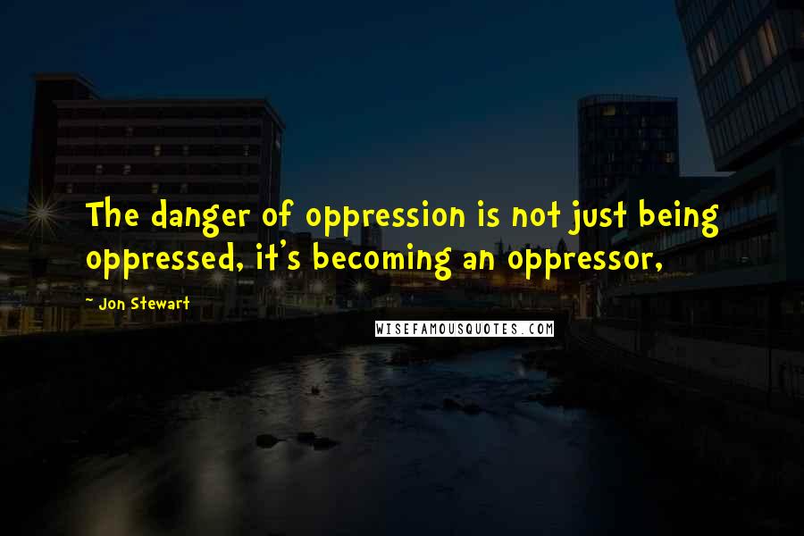 Jon Stewart Quotes: The danger of oppression is not just being oppressed, it's becoming an oppressor,