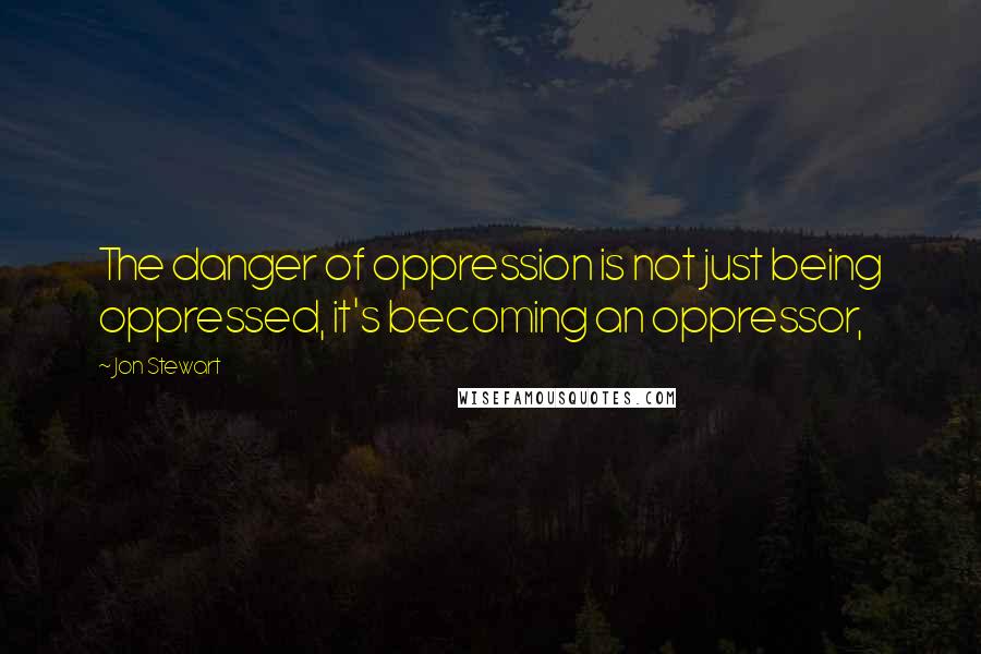 Jon Stewart Quotes: The danger of oppression is not just being oppressed, it's becoming an oppressor,