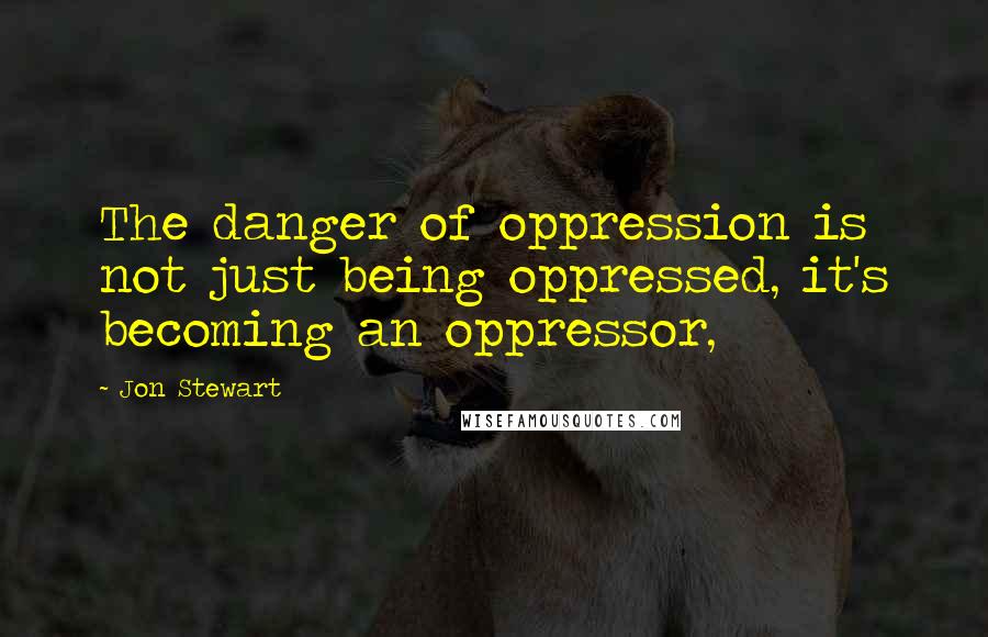 Jon Stewart Quotes: The danger of oppression is not just being oppressed, it's becoming an oppressor,