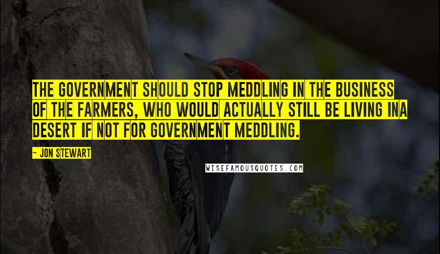 Jon Stewart Quotes: The government should stop meddling in the business of the farmers, who would actually still be living ina desert if not for government meddling.