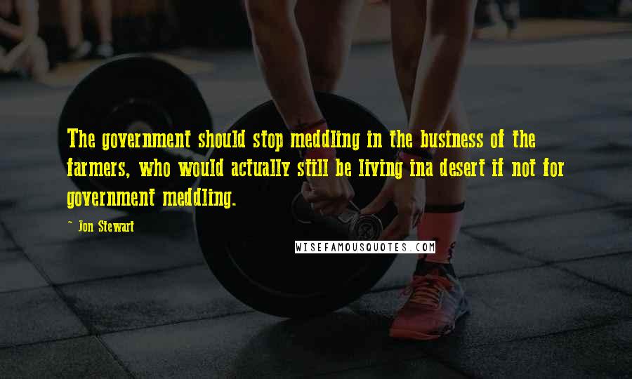 Jon Stewart Quotes: The government should stop meddling in the business of the farmers, who would actually still be living ina desert if not for government meddling.