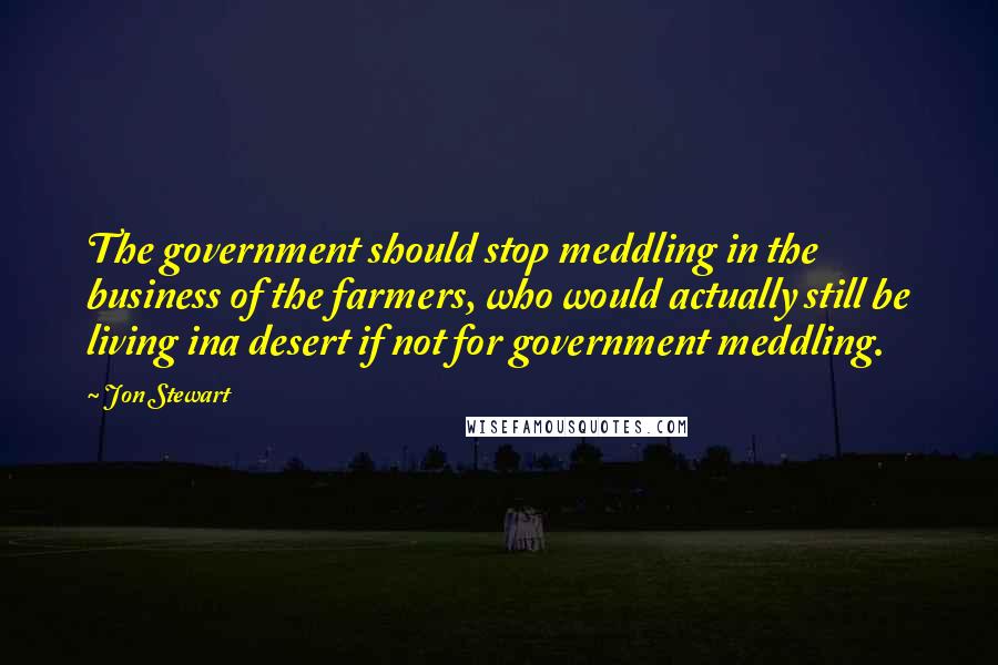 Jon Stewart Quotes: The government should stop meddling in the business of the farmers, who would actually still be living ina desert if not for government meddling.