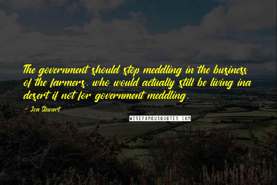 Jon Stewart Quotes: The government should stop meddling in the business of the farmers, who would actually still be living ina desert if not for government meddling.