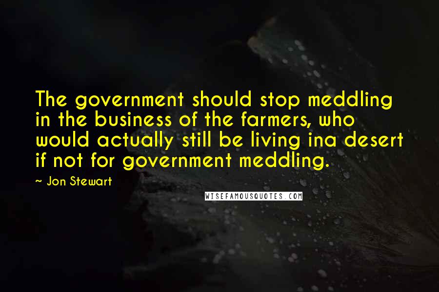 Jon Stewart Quotes: The government should stop meddling in the business of the farmers, who would actually still be living ina desert if not for government meddling.