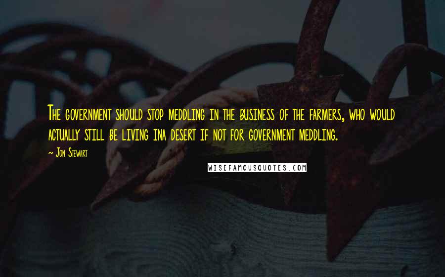 Jon Stewart Quotes: The government should stop meddling in the business of the farmers, who would actually still be living ina desert if not for government meddling.