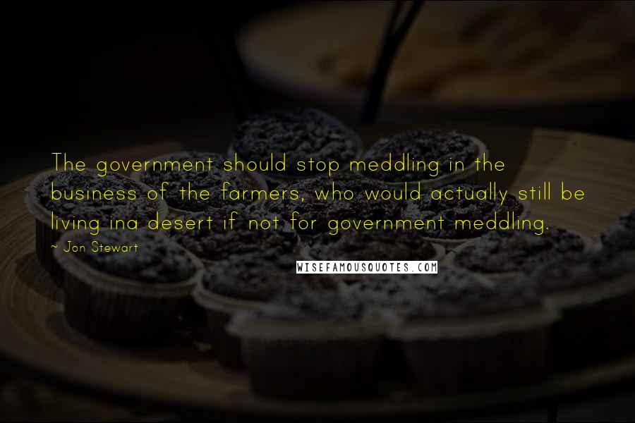 Jon Stewart Quotes: The government should stop meddling in the business of the farmers, who would actually still be living ina desert if not for government meddling.