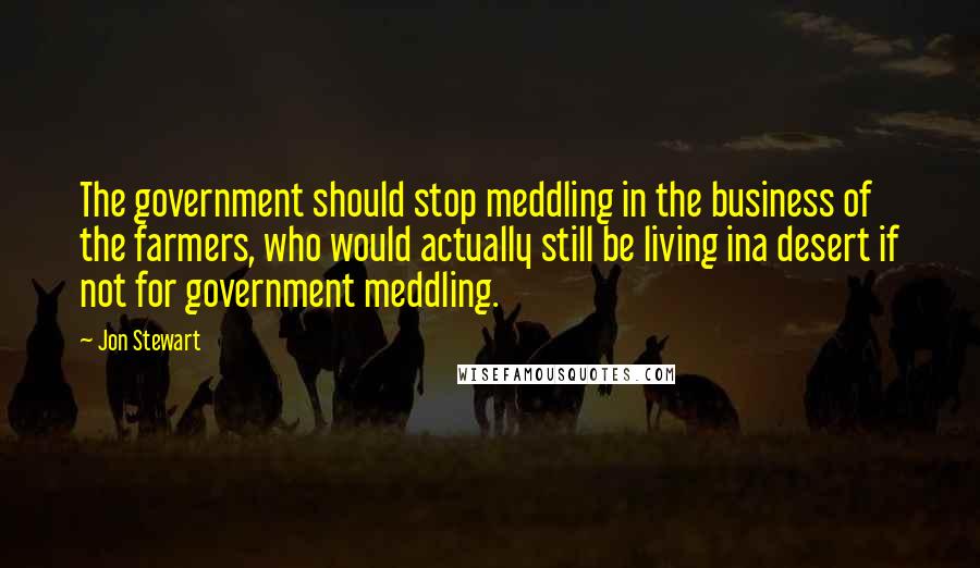 Jon Stewart Quotes: The government should stop meddling in the business of the farmers, who would actually still be living ina desert if not for government meddling.