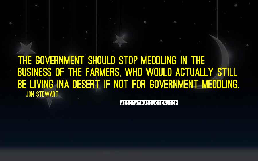 Jon Stewart Quotes: The government should stop meddling in the business of the farmers, who would actually still be living ina desert if not for government meddling.