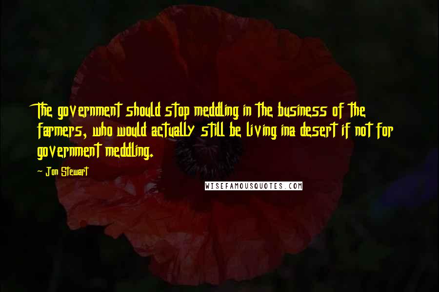 Jon Stewart Quotes: The government should stop meddling in the business of the farmers, who would actually still be living ina desert if not for government meddling.