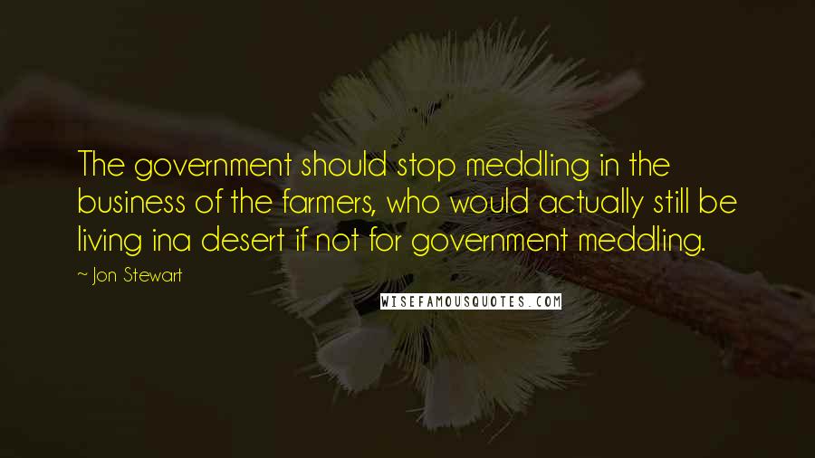 Jon Stewart Quotes: The government should stop meddling in the business of the farmers, who would actually still be living ina desert if not for government meddling.