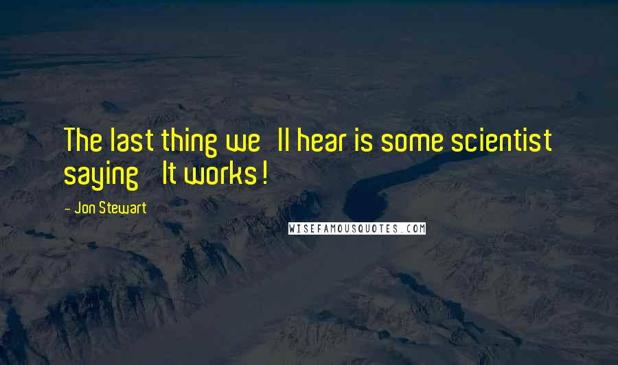 Jon Stewart Quotes: The last thing we'll hear is some scientist saying 'It works!'