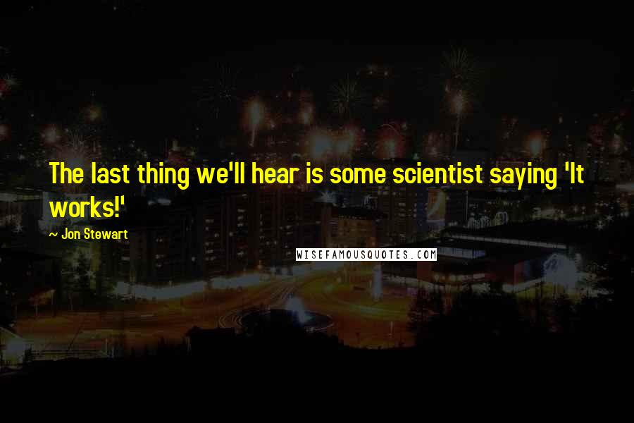 Jon Stewart Quotes: The last thing we'll hear is some scientist saying 'It works!'