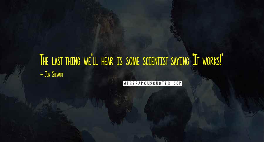 Jon Stewart Quotes: The last thing we'll hear is some scientist saying 'It works!'