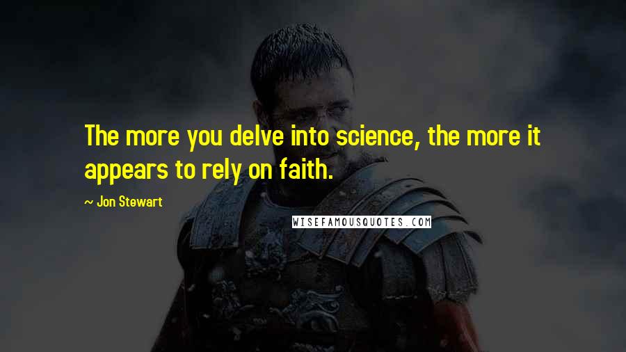 Jon Stewart Quotes: The more you delve into science, the more it appears to rely on faith.
