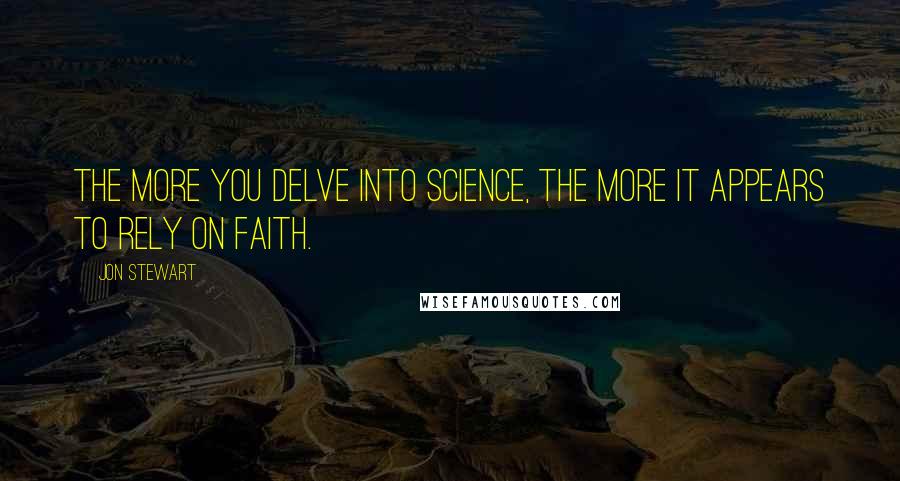 Jon Stewart Quotes: The more you delve into science, the more it appears to rely on faith.