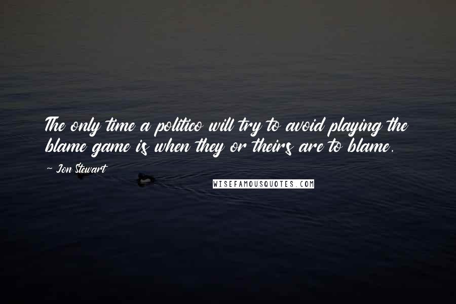 Jon Stewart Quotes: The only time a politico will try to avoid playing the blame game is when they or theirs are to blame.