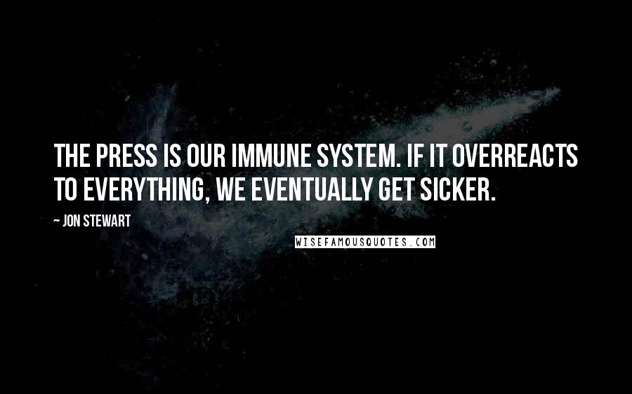 Jon Stewart Quotes: The press is our immune system. If it overreacts to everything, we eventually get sicker.