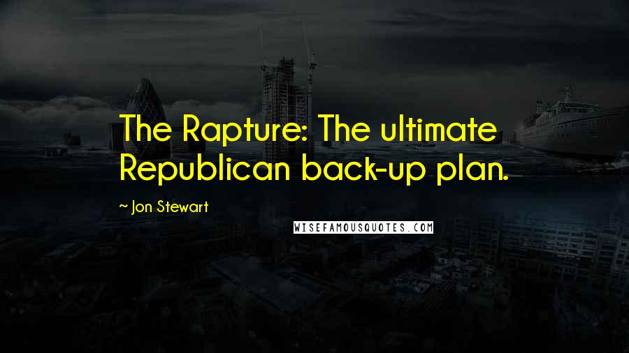 Jon Stewart Quotes: The Rapture: The ultimate Republican back-up plan.