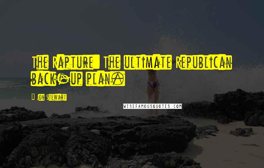 Jon Stewart Quotes: The Rapture: The ultimate Republican back-up plan.