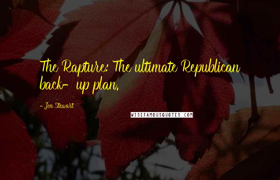 Jon Stewart Quotes: The Rapture: The ultimate Republican back-up plan.