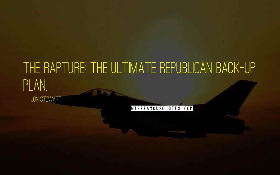 Jon Stewart Quotes: The Rapture: The ultimate Republican back-up plan.