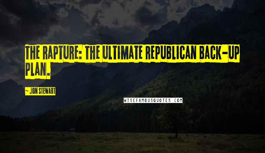 Jon Stewart Quotes: The Rapture: The ultimate Republican back-up plan.