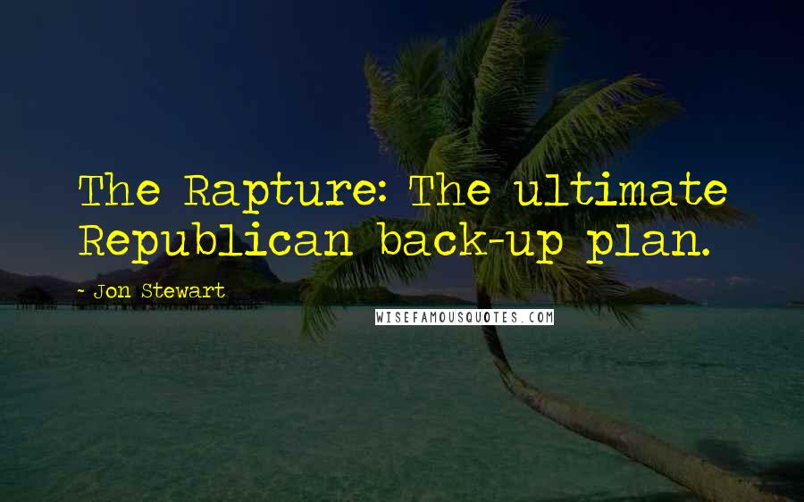 Jon Stewart Quotes: The Rapture: The ultimate Republican back-up plan.