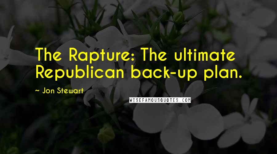 Jon Stewart Quotes: The Rapture: The ultimate Republican back-up plan.