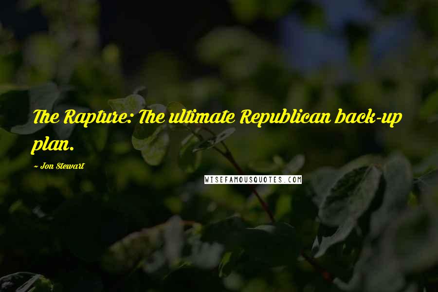 Jon Stewart Quotes: The Rapture: The ultimate Republican back-up plan.