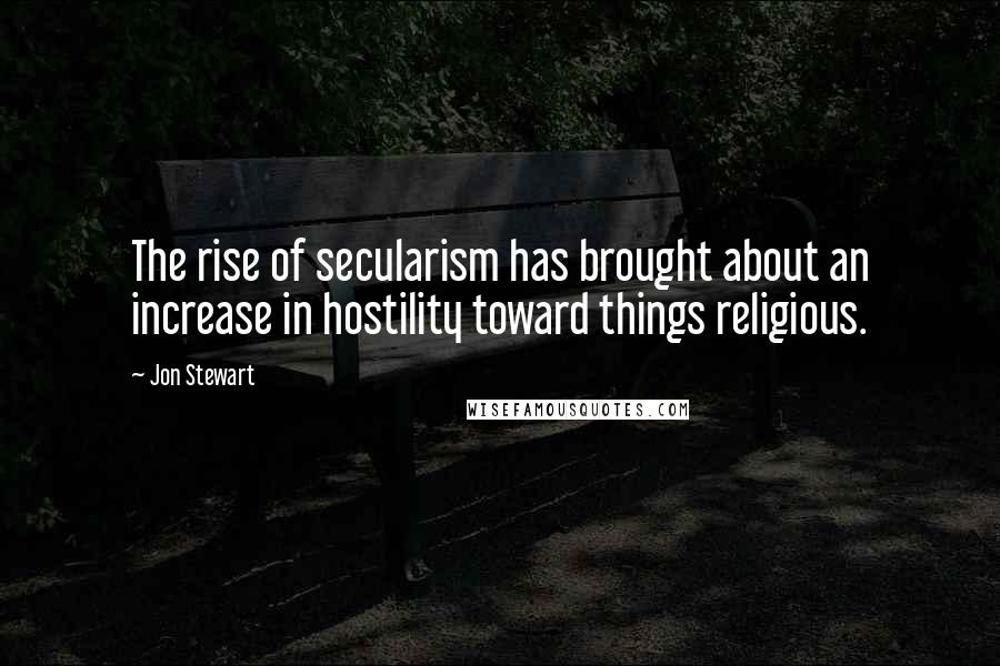Jon Stewart Quotes: The rise of secularism has brought about an increase in hostility toward things religious.