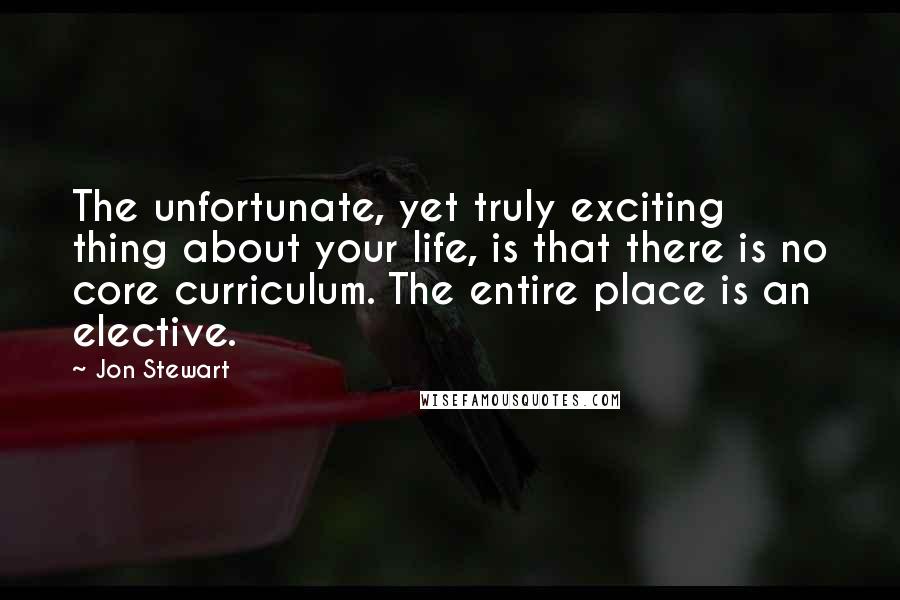 Jon Stewart Quotes: The unfortunate, yet truly exciting thing about your life, is that there is no core curriculum. The entire place is an elective.