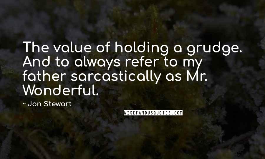 Jon Stewart Quotes: The value of holding a grudge. And to always refer to my father sarcastically as Mr. Wonderful.