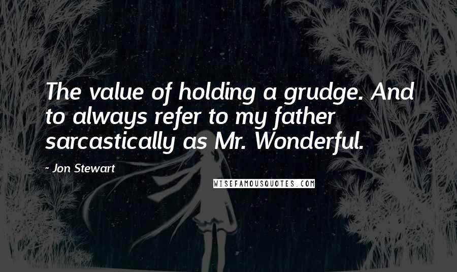 Jon Stewart Quotes: The value of holding a grudge. And to always refer to my father sarcastically as Mr. Wonderful.