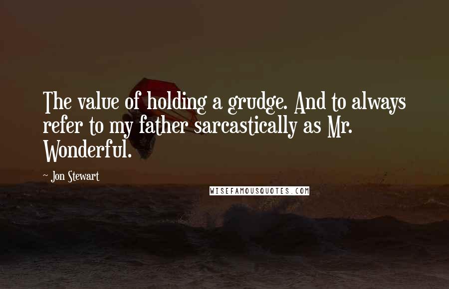 Jon Stewart Quotes: The value of holding a grudge. And to always refer to my father sarcastically as Mr. Wonderful.