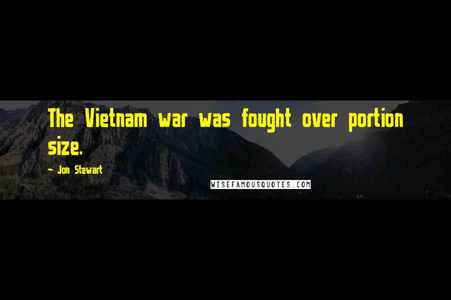 Jon Stewart Quotes: The Vietnam war was fought over portion size.