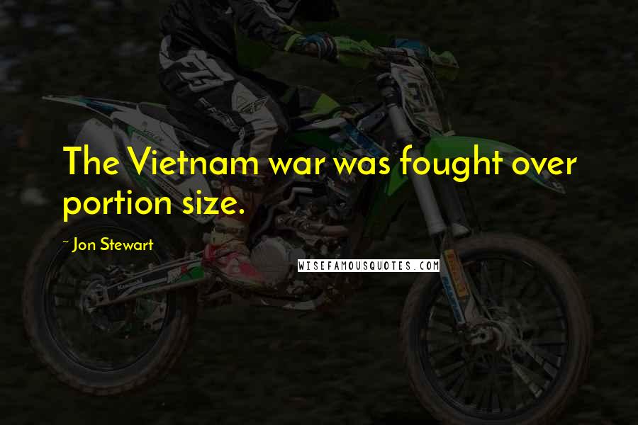 Jon Stewart Quotes: The Vietnam war was fought over portion size.