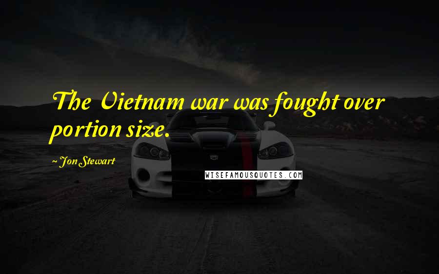 Jon Stewart Quotes: The Vietnam war was fought over portion size.