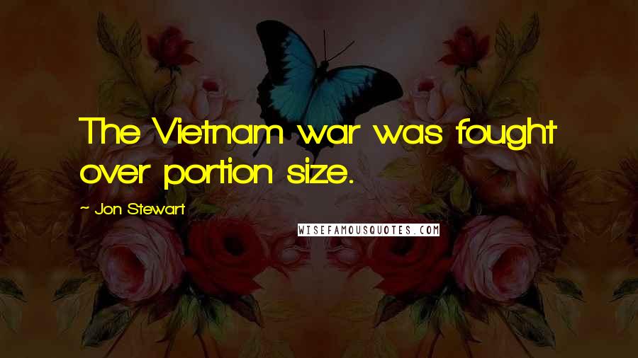 Jon Stewart Quotes: The Vietnam war was fought over portion size.