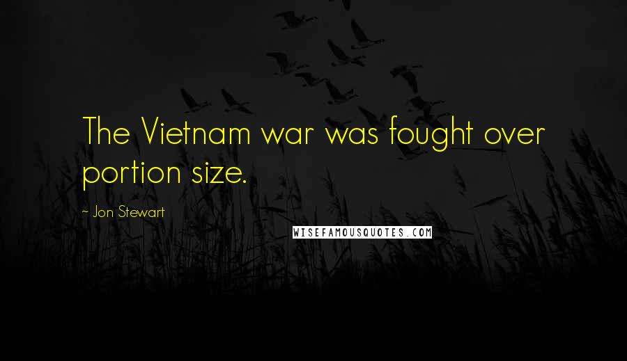 Jon Stewart Quotes: The Vietnam war was fought over portion size.