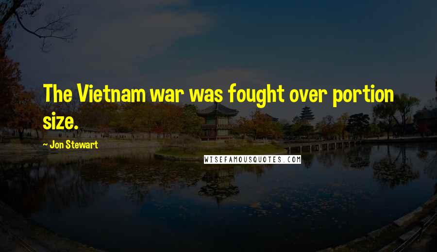 Jon Stewart Quotes: The Vietnam war was fought over portion size.