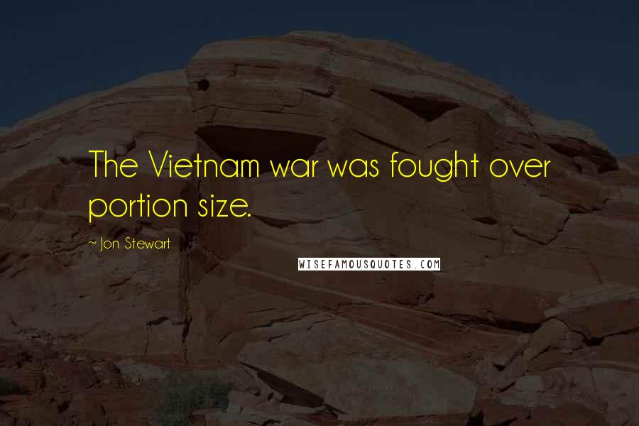 Jon Stewart Quotes: The Vietnam war was fought over portion size.