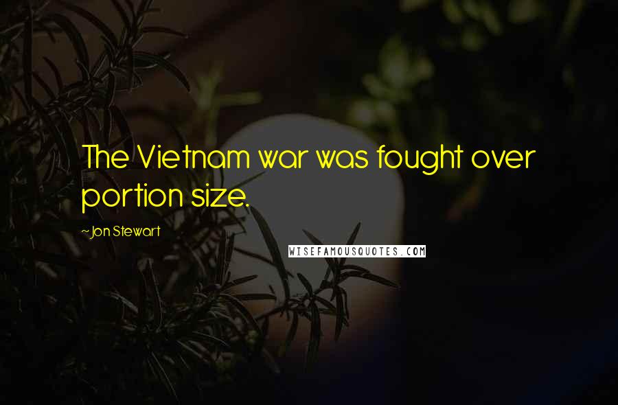 Jon Stewart Quotes: The Vietnam war was fought over portion size.