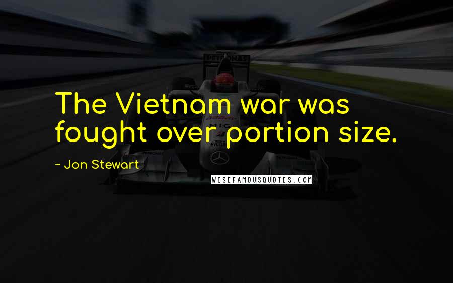 Jon Stewart Quotes: The Vietnam war was fought over portion size.