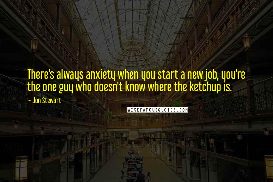 Jon Stewart Quotes: There's always anxiety when you start a new job, you're the one guy who doesn't know where the ketchup is.