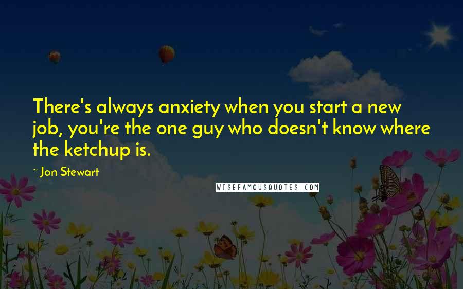 Jon Stewart Quotes: There's always anxiety when you start a new job, you're the one guy who doesn't know where the ketchup is.