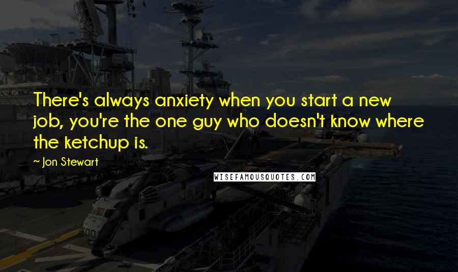 Jon Stewart Quotes: There's always anxiety when you start a new job, you're the one guy who doesn't know where the ketchup is.